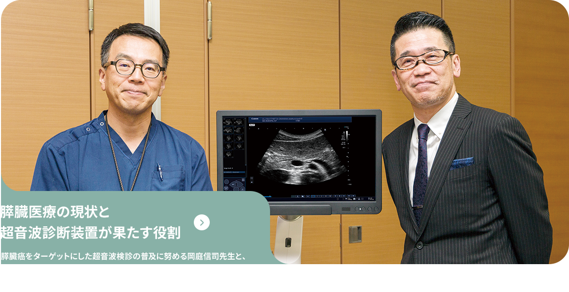 US Magazine vol4 膵臓癌をターゲットにした超音波検診の普及に努める岡庭信司先生と、病診連携で膵臓癌の早期発見に取り組む花田敬士先生。お二人に膵臓医療の現状と、超音波診断装置が果たす役割についてお伺いしました。